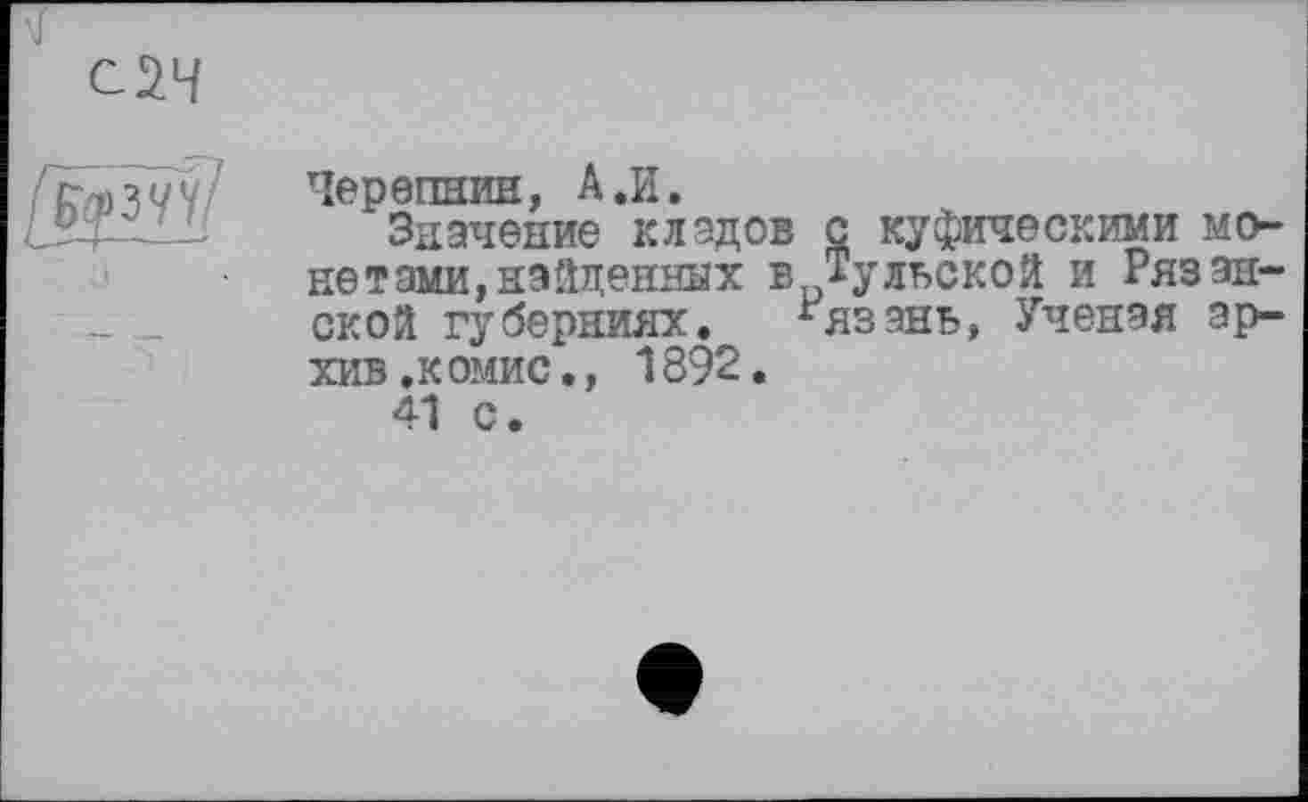 ﻿Черепнин, А.И.
Значение кладов с куфическими монетами, найденных в Тульской и Рязанской губерниях. ^язань, Ученая архив .комис., 1892.
41 С.